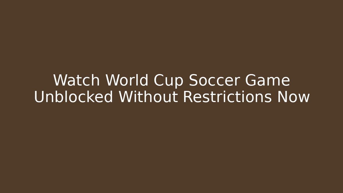 Watch World Cup Soccer Game Unblocked Without Restrictions Now