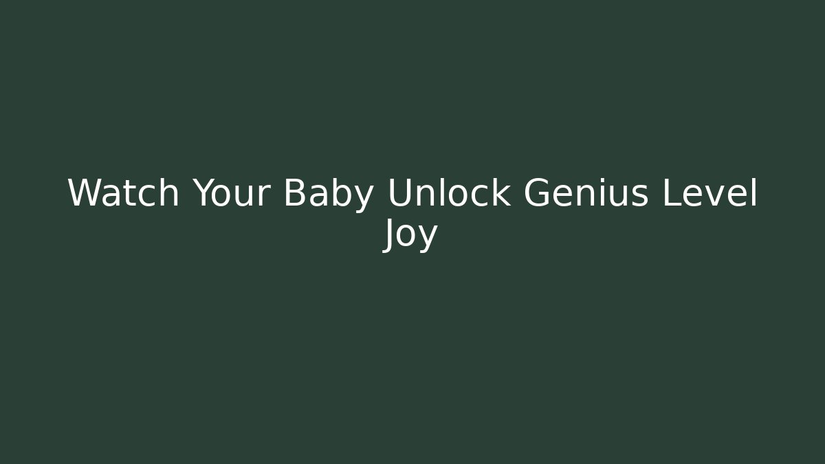 Watch Your Baby Unlock Genius Level Joy