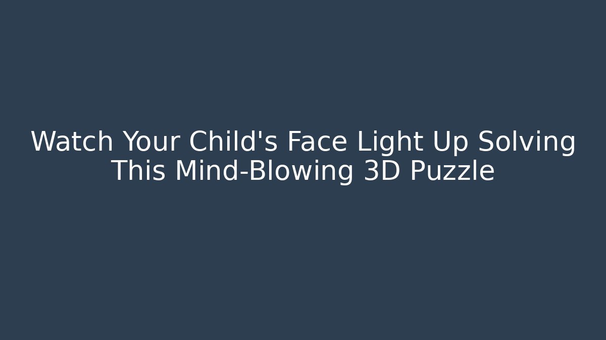 Watch Your Child’s Face Light Up Solving This Mind-Blowing 3D Puzzle