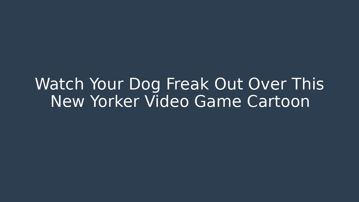 Watch Your Dog Freak Out Over This New Yorker Video Game Cartoon
