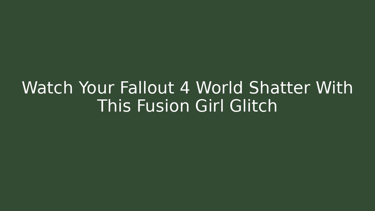 Watch Your Fallout 4 World Shatter With This Fusion Girl Glitch