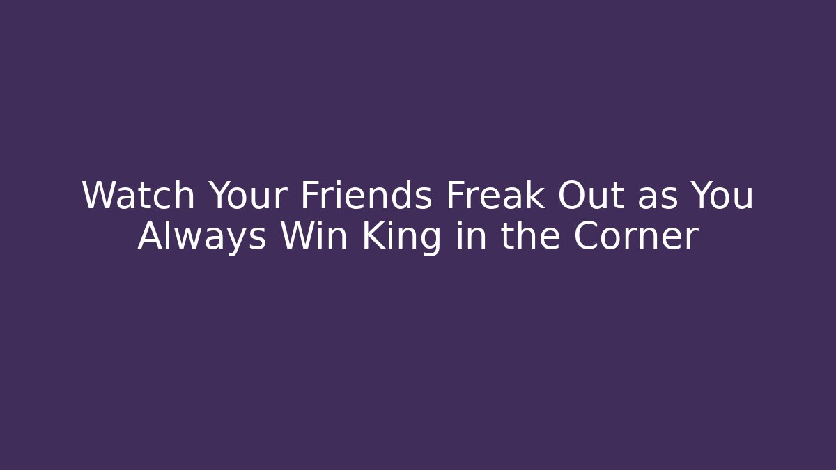 Watch Your Friends Freak Out as You Always Win King in the Corner