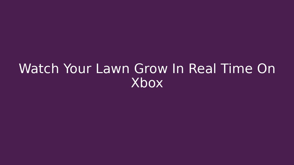 Watch Your Lawn Grow In Real Time On Xbox