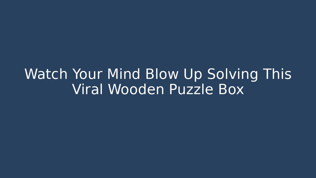 Watch Your Mind Blow Up Solving This Viral Wooden Puzzle Box