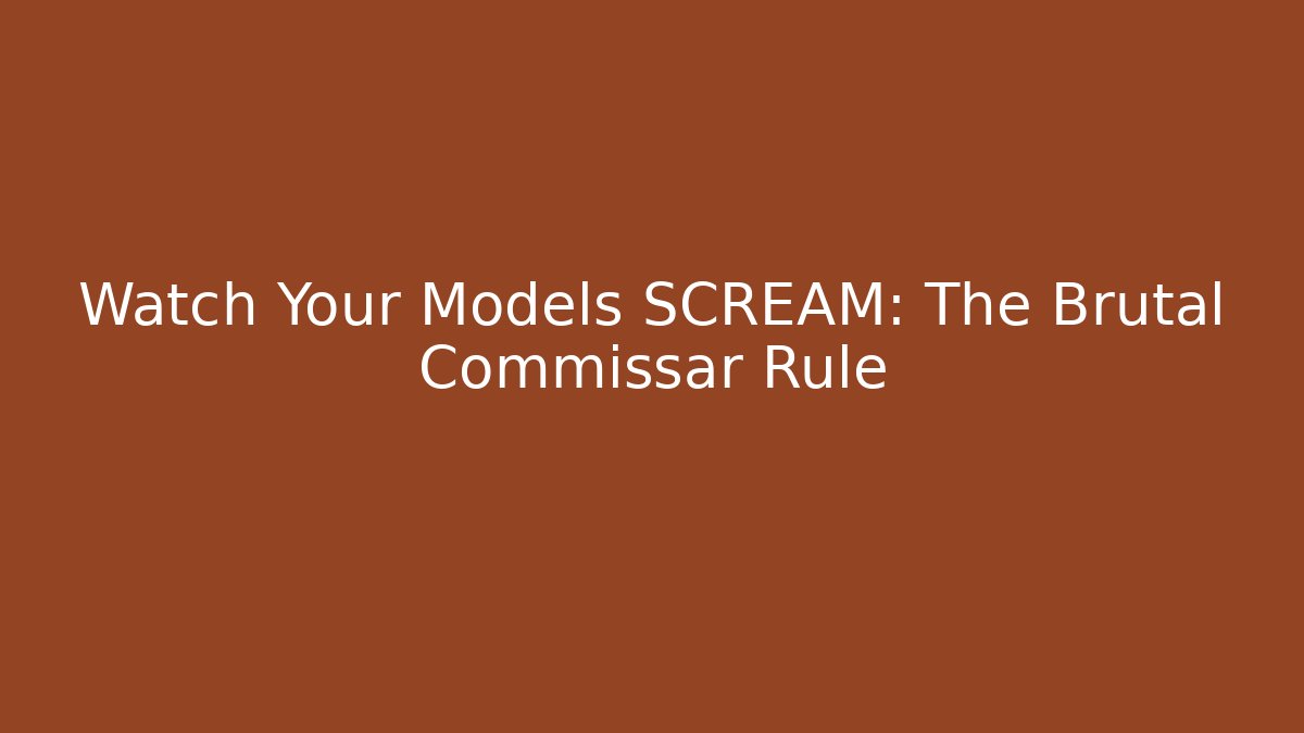 Watch Your Models SCREAM: The Brutal Commissar Rule