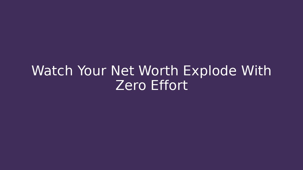 Watch Your Net Worth Explode With Zero Effort