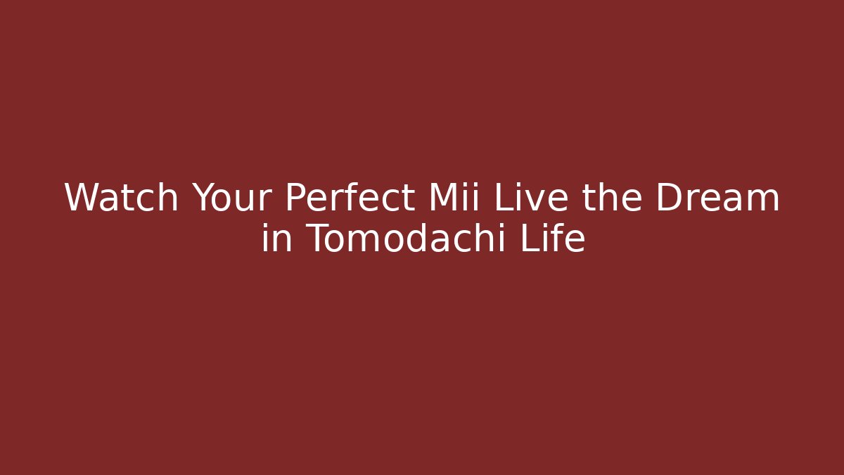 Watch Your Perfect Mii Live the Dream in Tomodachi Life