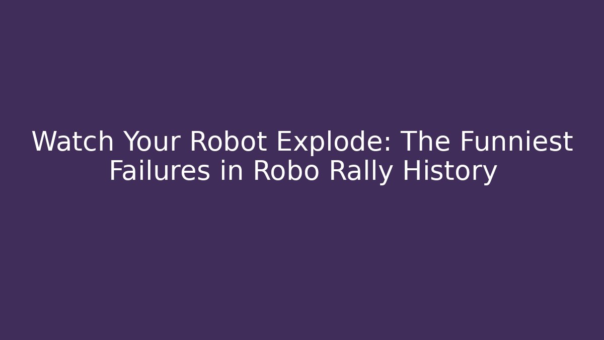 Watch Your Robot Explode: The Funniest Failures in Robo Rally History