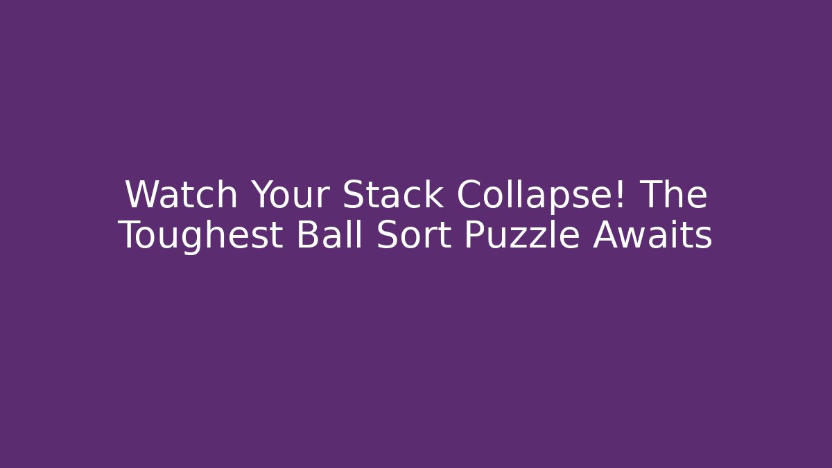Watch Your Stack Collapse! The Toughest Ball Sort Puzzle Awaits