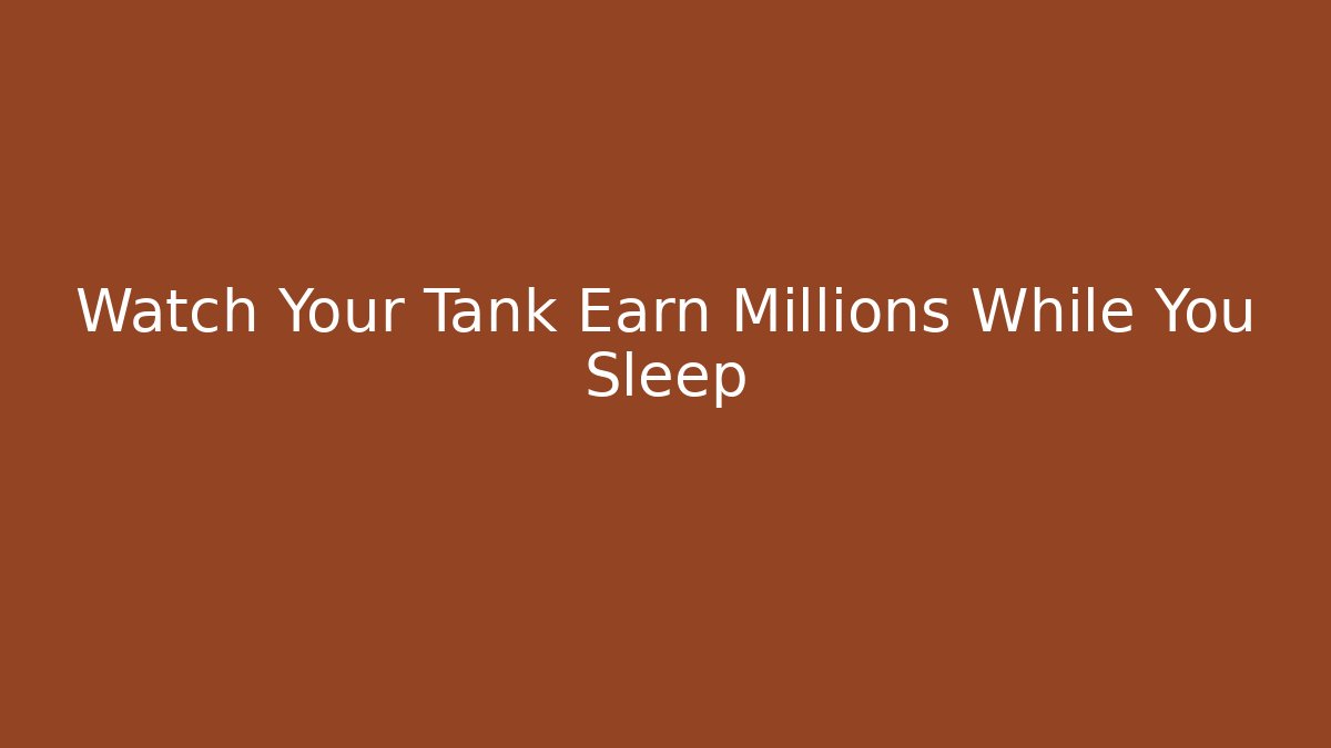 Watch Your Tank Earn Millions While You Sleep