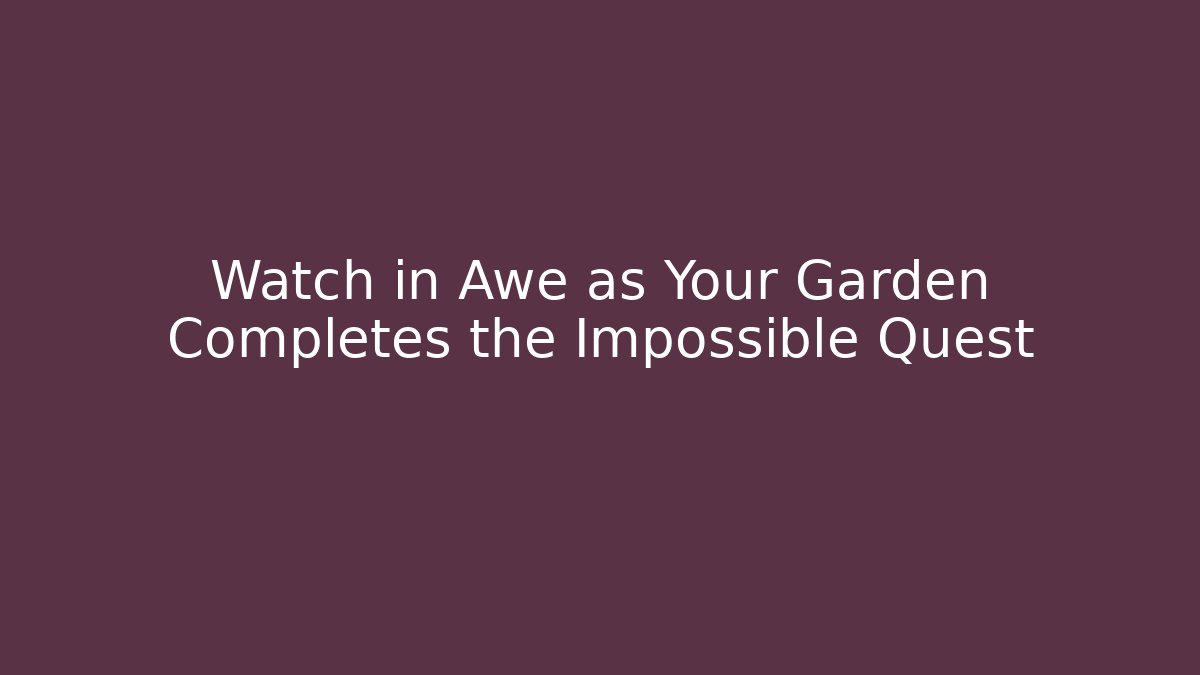 Watch in Awe as Your Garden Completes the Impossible Quest