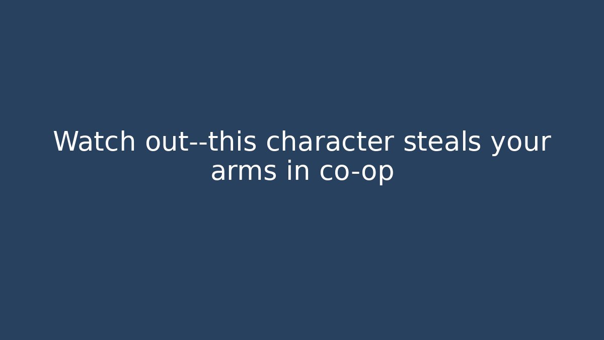 Watch out—this character steals your arms in co-op