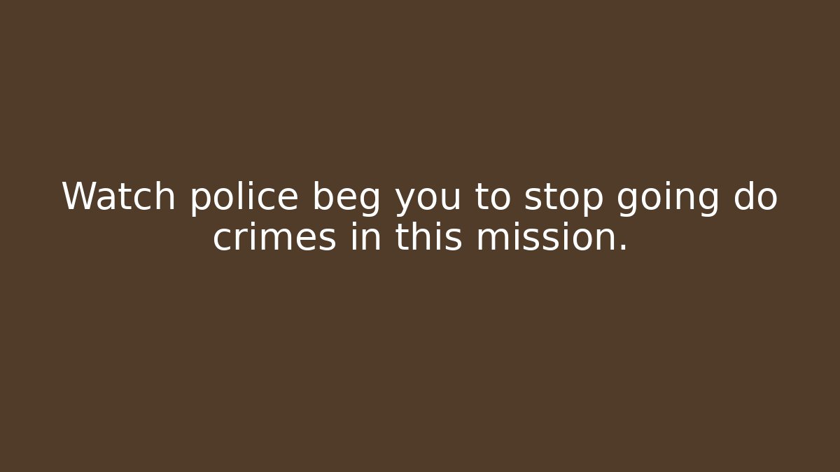 Watch police beg you to stop going do crimes in this mission.