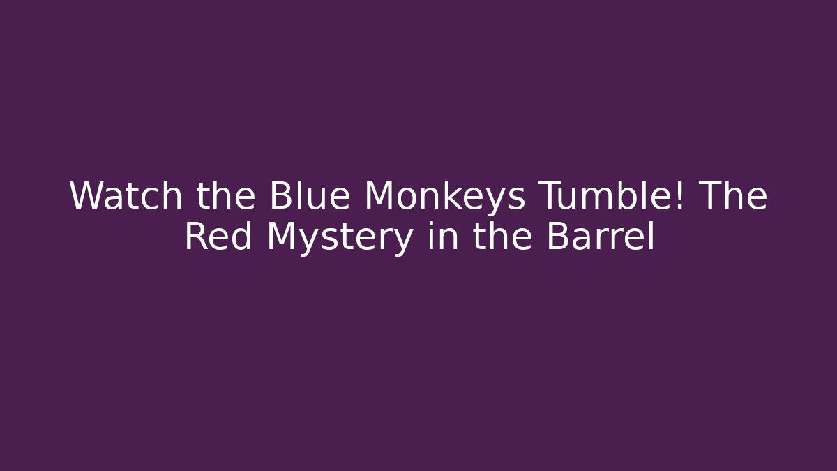 Watch the Blue Monkeys Tumble! The Red Mystery in the Barrel