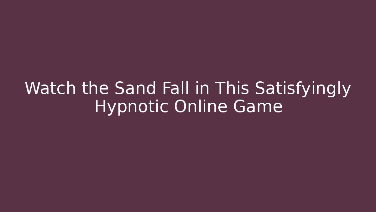 Watch the Sand Fall in This Satisfyingly Hypnotic Online Game - Critter Realm