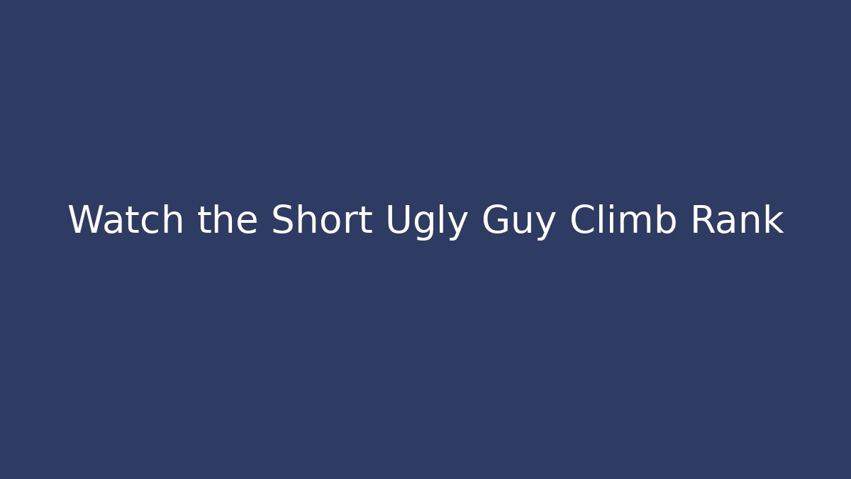 Watch the Short Ugly Guy Climb Rank