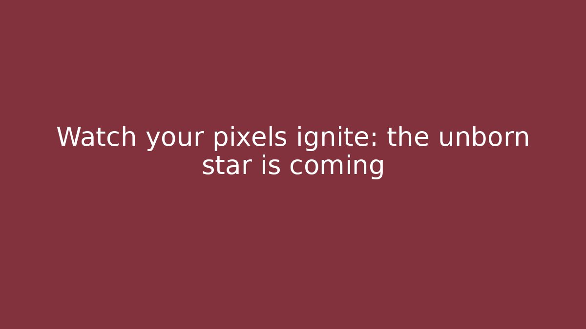 Watch your pixels ignite: the unborn star is coming
