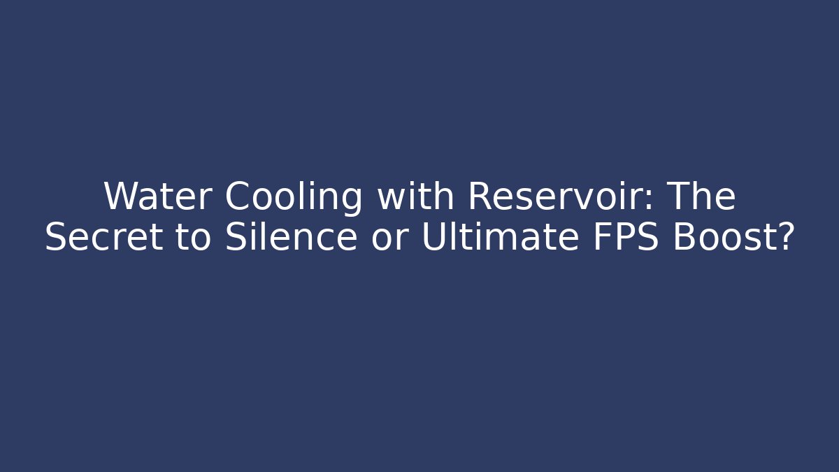 Water Cooling with Reservoir: The Secret to Silence or Ultimate FPS Boost?