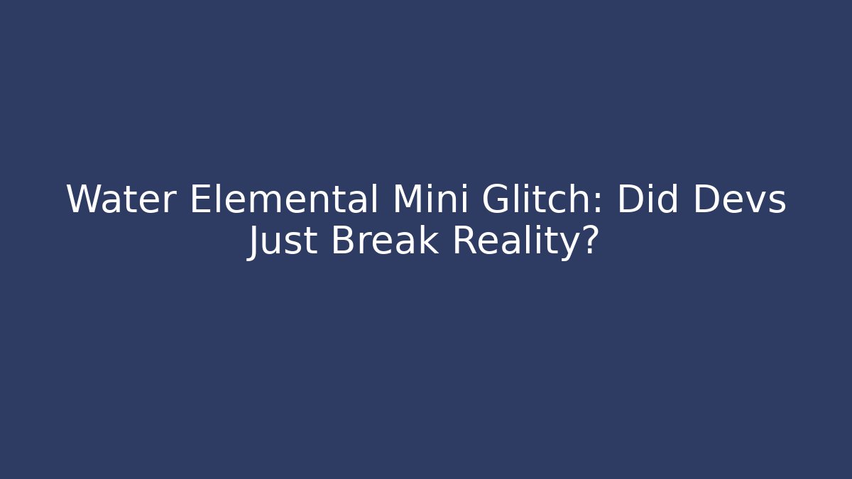Water Elemental Mini Glitch: Did Devs Just Break Reality?