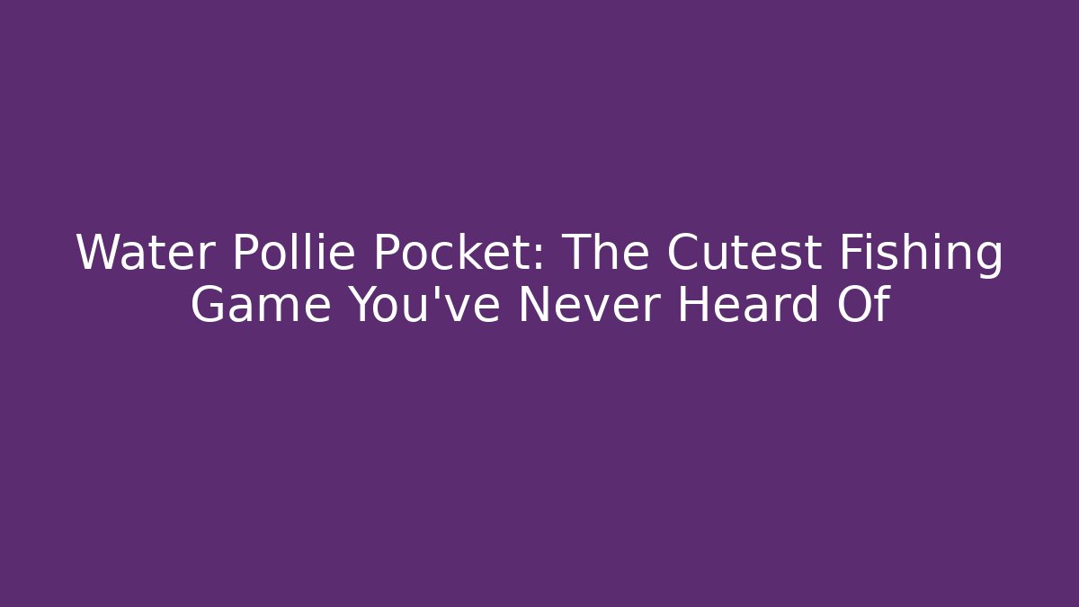 Water Pollie Pocket: The Cutest Fishing Game You’ve Never Heard Of