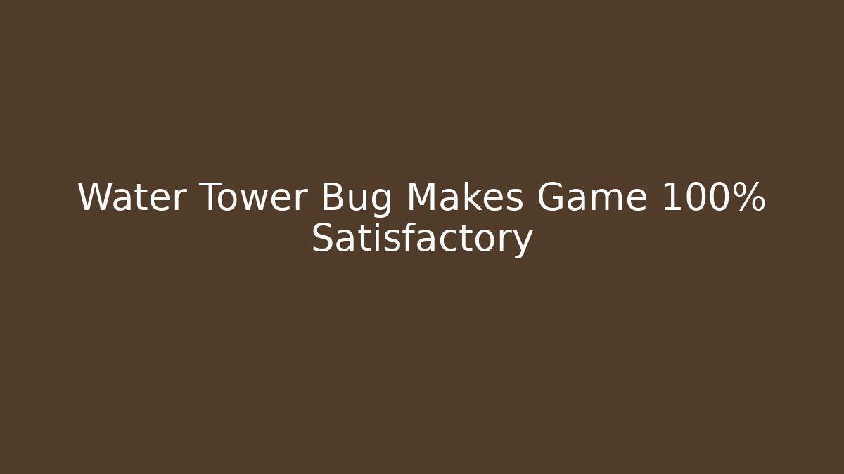 Water Tower Bug Makes Game 100% Satisfactory