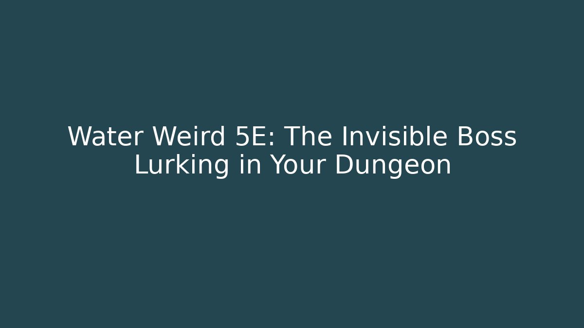 Water Weird 5E: The Invisible Boss Lurking in Your Dungeon
