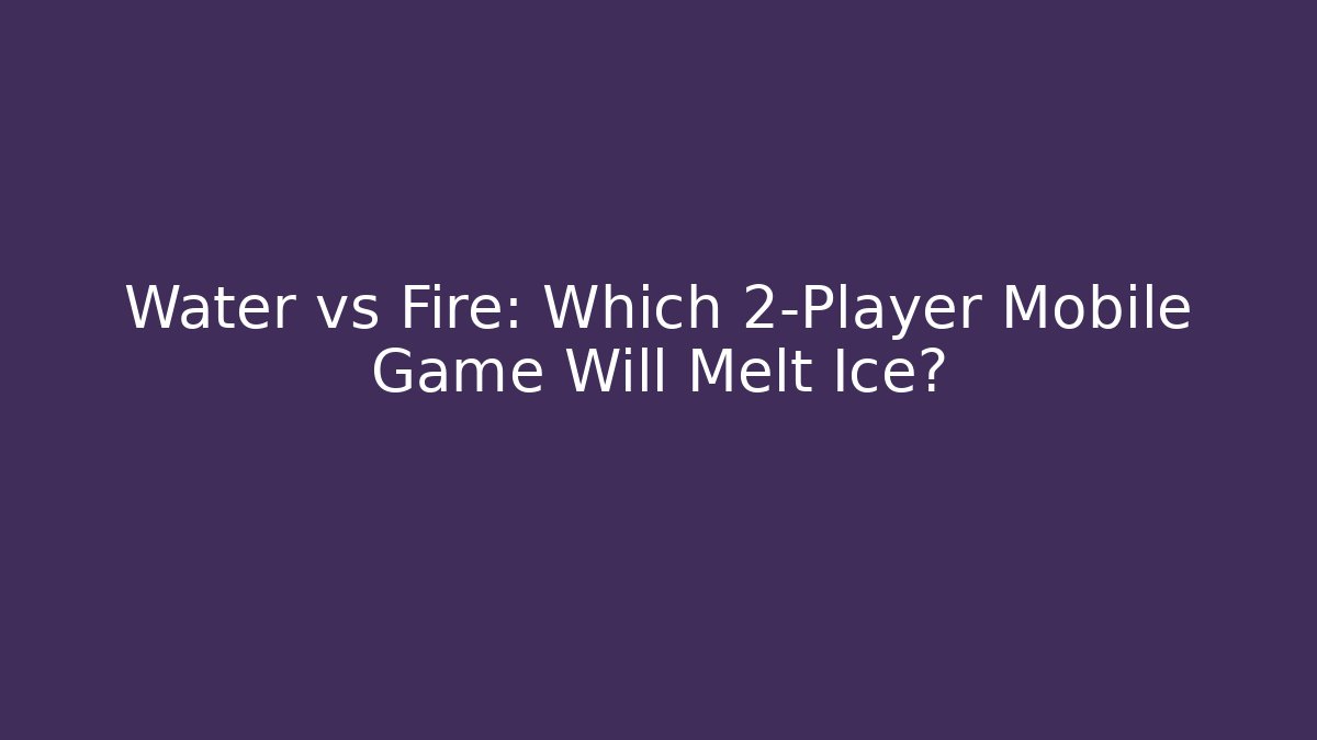 Water vs Fire: Which 2-Player Mobile Game Will Melt Ice?