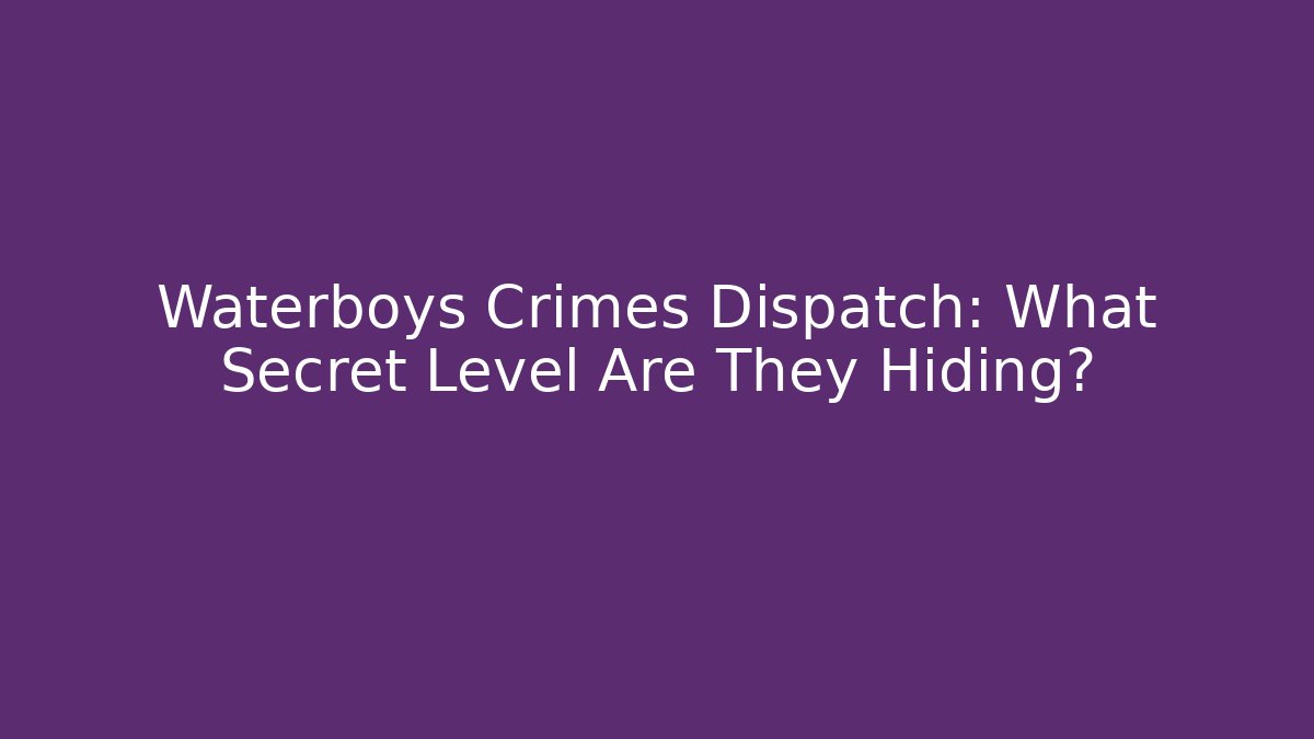 Waterboys Crimes Dispatch: What Secret Level Are They Hiding?