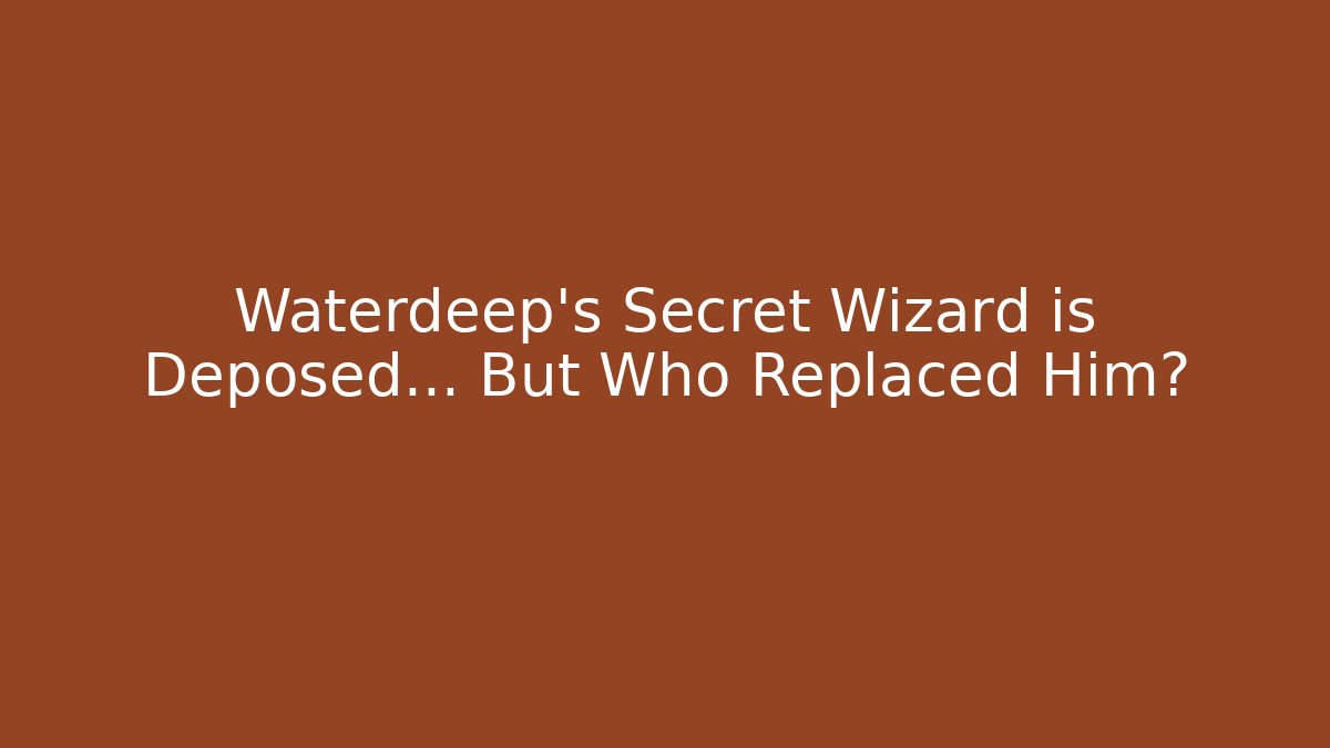 Waterdeep's Secret Wizard is Deposed... But Who Replaced Him?