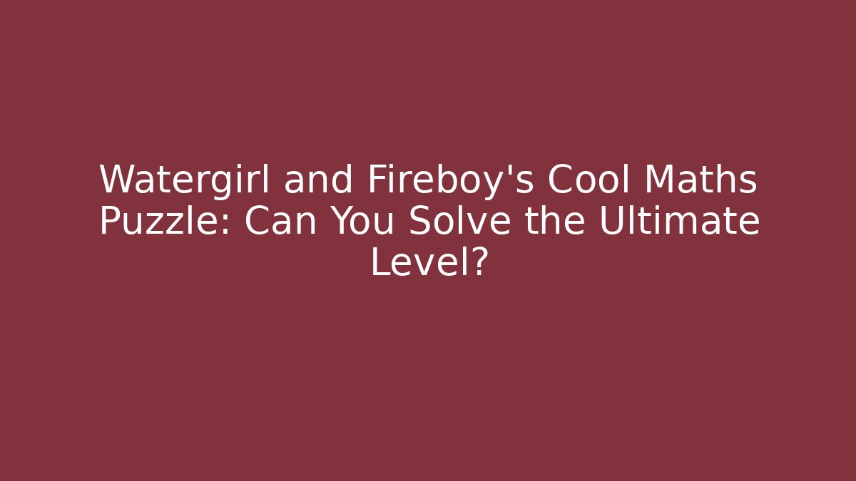 Watergirl and Fireboy’s Cool Maths Puzzle: Can You Solve the Ultimate Level?