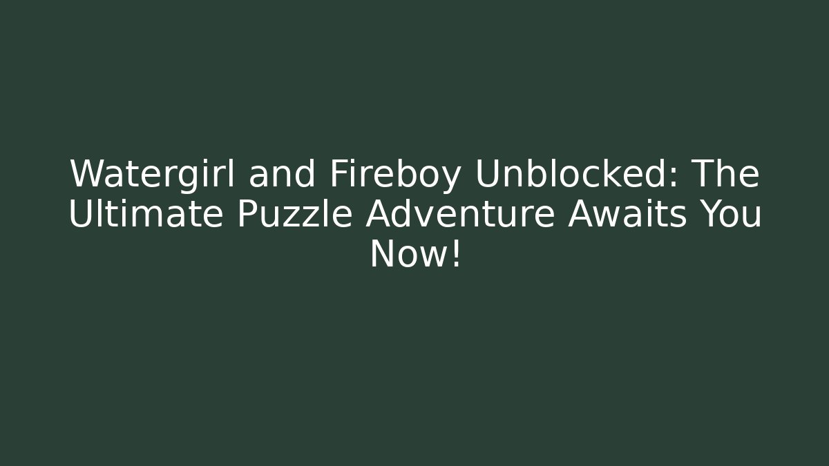 Watergirl and Fireboy Unblocked: The Ultimate Puzzle Adventure Awaits You Now!