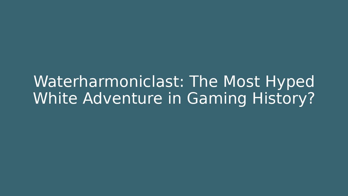 Waterharmoniclast: The Most Hyped White Adventure in Gaming History?