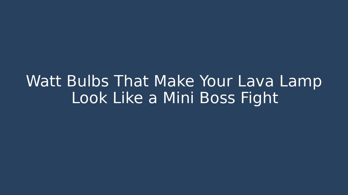 Watt Bulbs That Make Your Lava Lamp Look Like a Mini Boss Fight