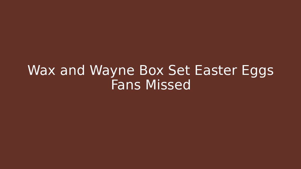 Wax and Wayne Box Set Easter Eggs Fans Missed