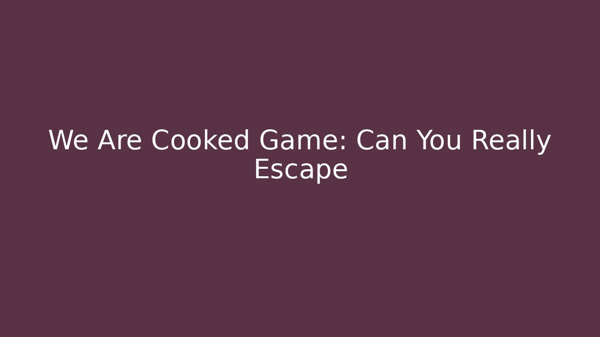 We Are Cooked Game: Can You Really Escape