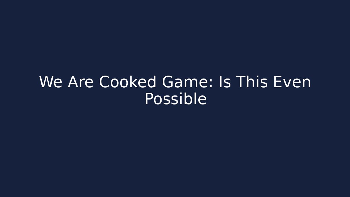 We Are Cooked Game: Is This Even Possible - Critter Realm