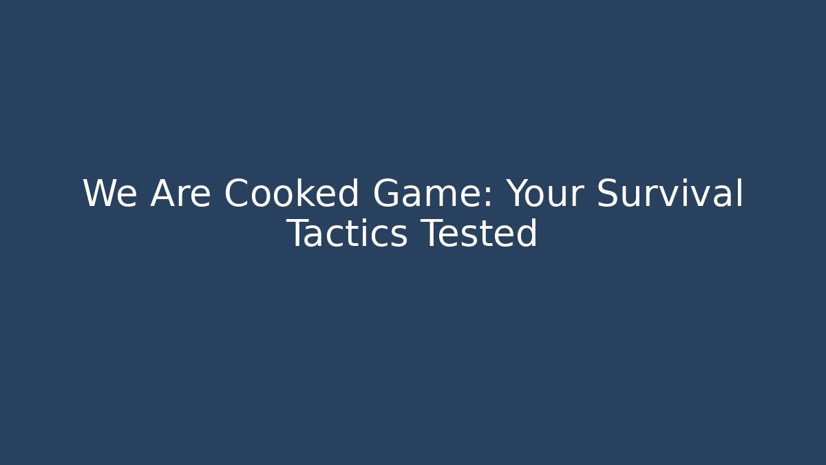 We Are Cooked Game: Your Survival Tactics Tested