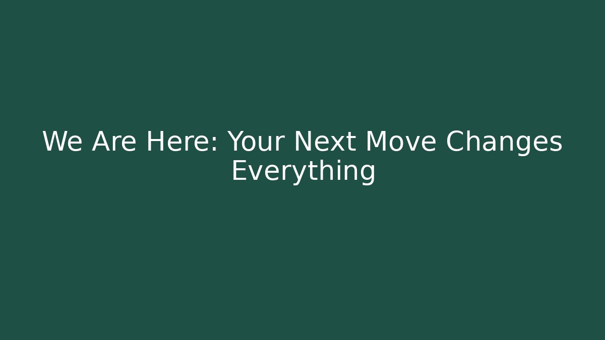 We Are Here: Your Next Move Changes Everything