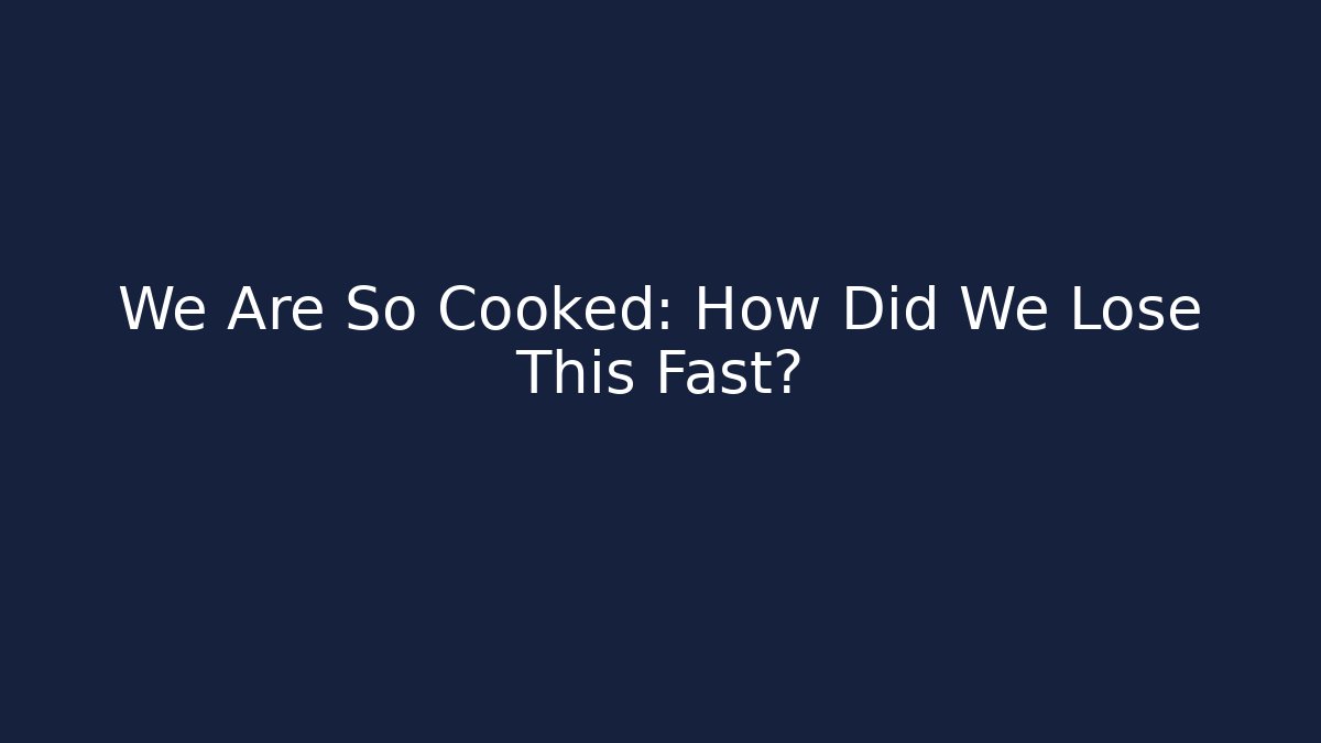 We Are So Cooked: How Did We Lose This Fast?
