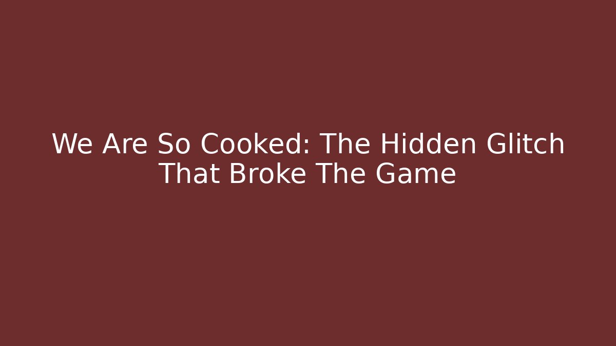 We Are So Cooked: The Hidden Glitch That Broke The Game