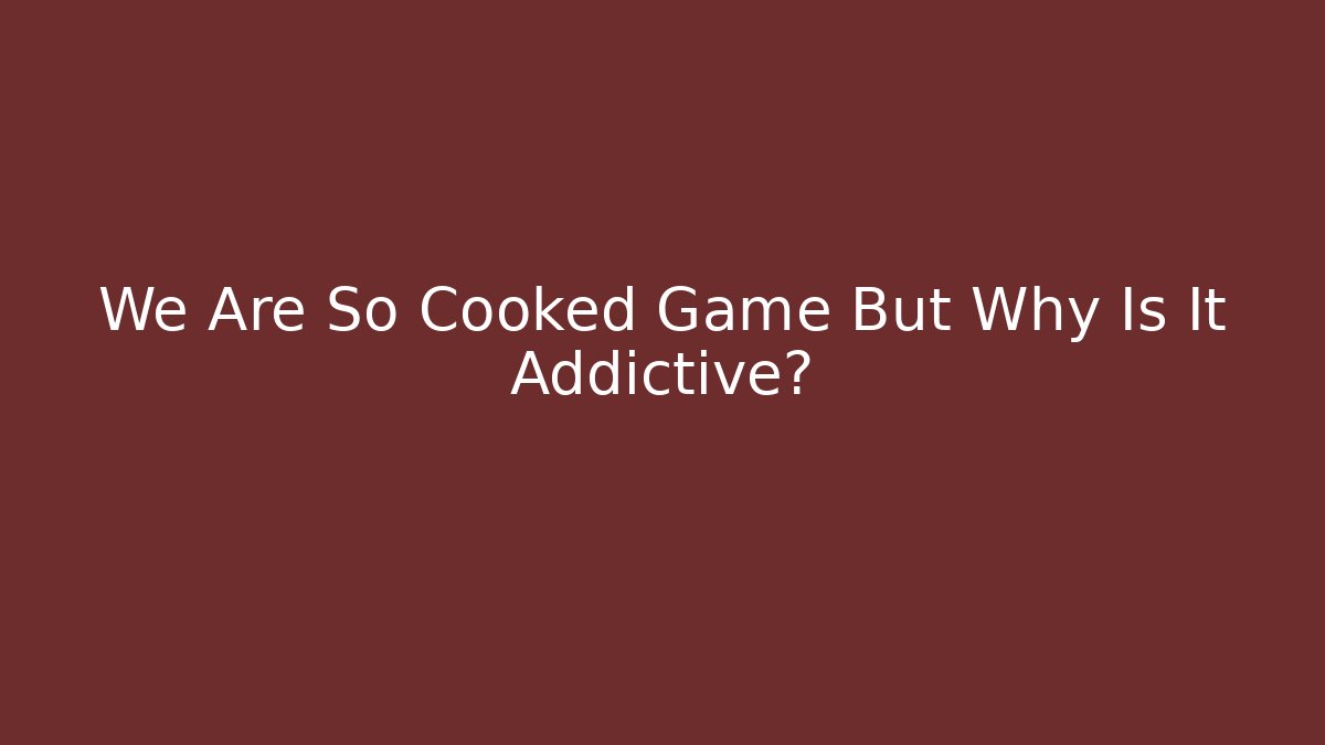 We Are So Cooked Game But Why Is It Addictive?