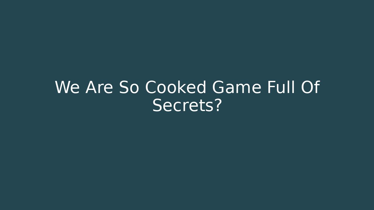 We Are So Cooked Game Full Of Secrets?