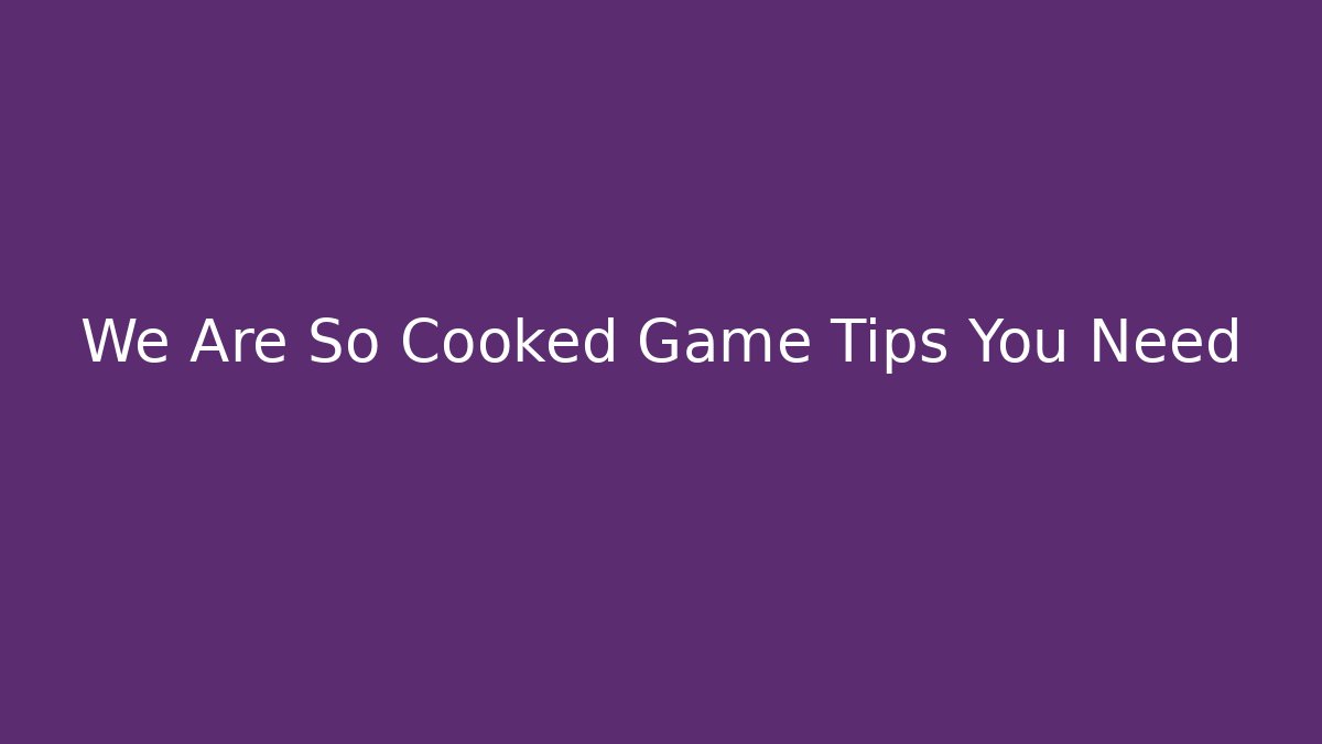 We Are So Cooked Game Tips You Need