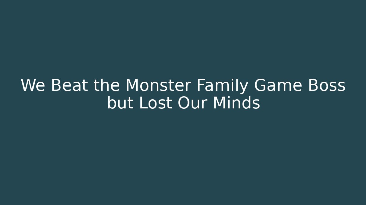 We Beat the Monster Family Game Boss but Lost Our Minds