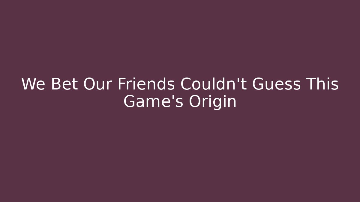 We Bet Our Friends Couldn’t Guess This Game’s Origin
