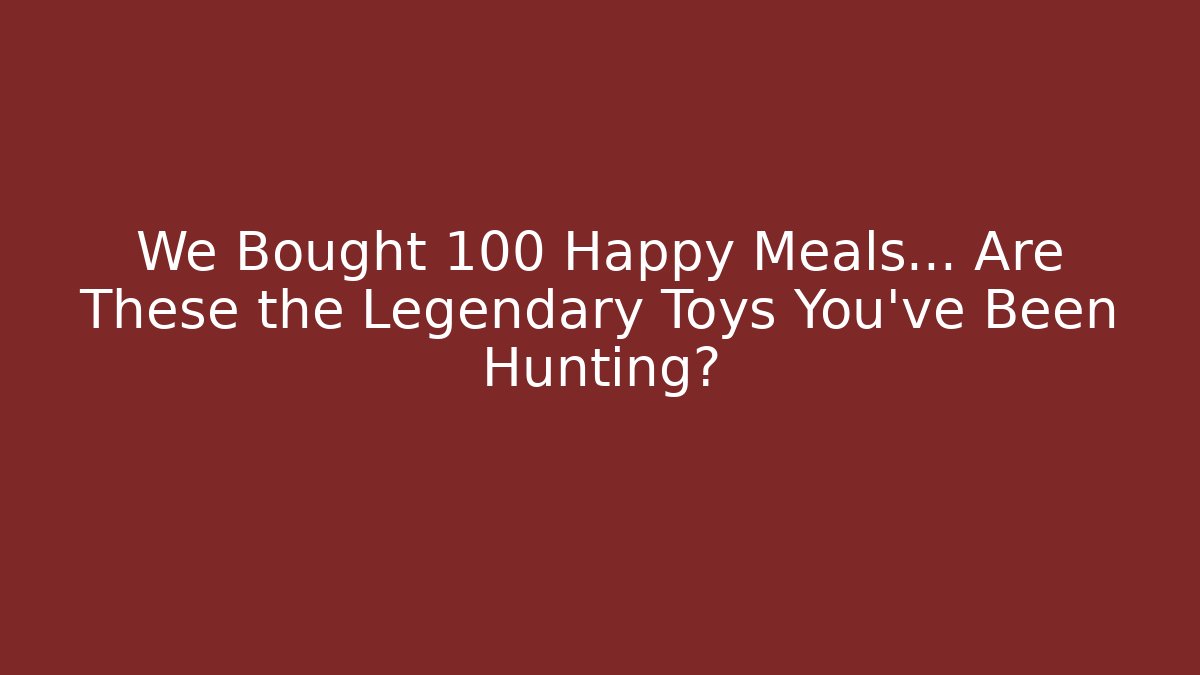 We Bought 100 Happy Meals… Are These the Legendary Toys You've Been Hunting?