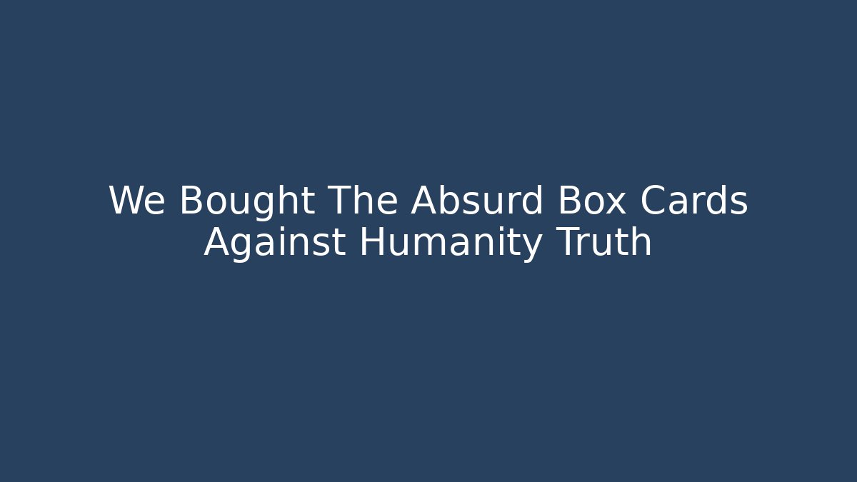 We Bought The Absurd Box Cards Against Humanity Truth - Critter Realm