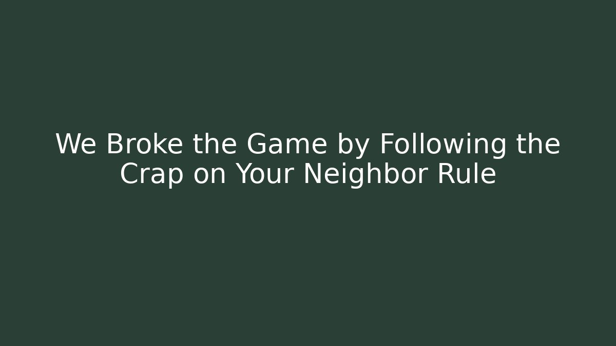 We Broke the Game by Following the Crap on Your Neighbor Rule