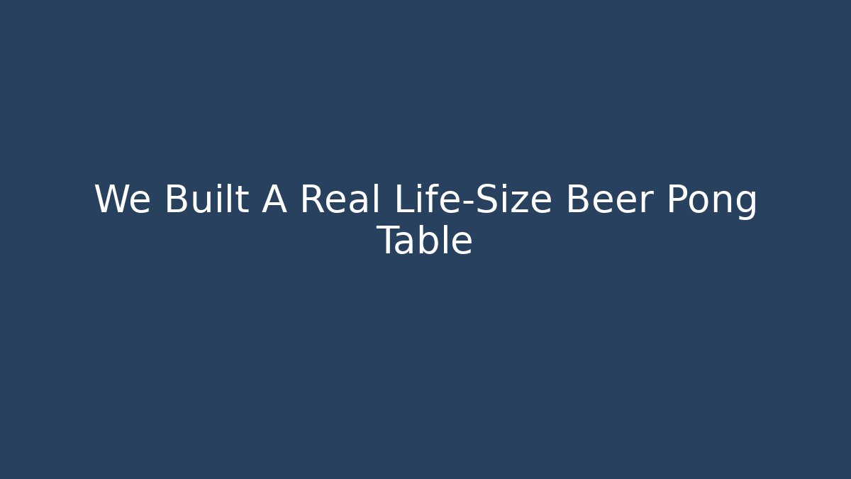 We Built A Real Life-Size Beer Pong Table
