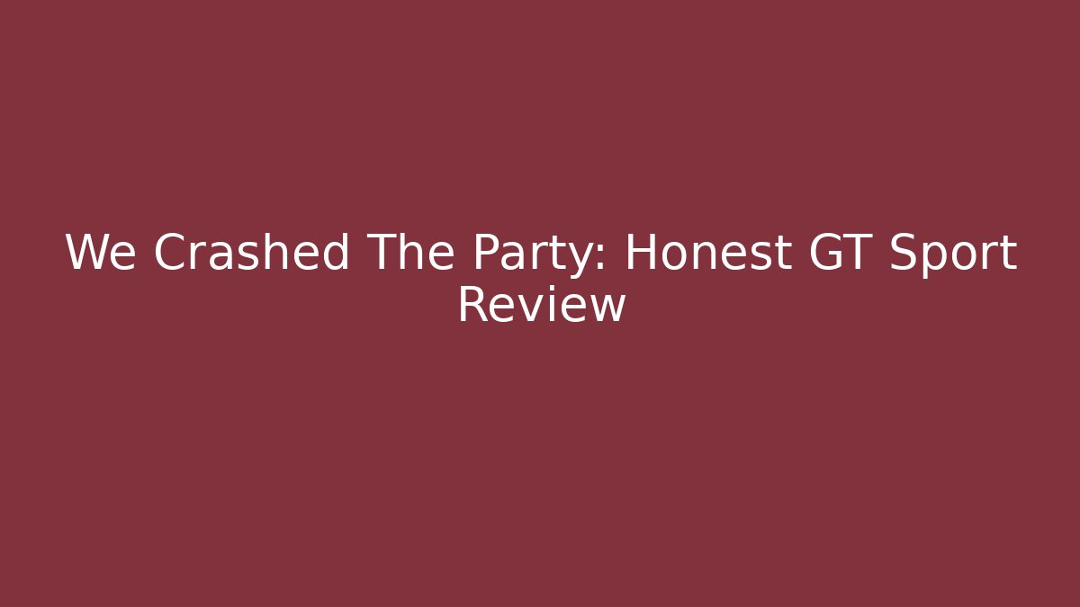 We Crashed The Party: Honest GT Sport Review